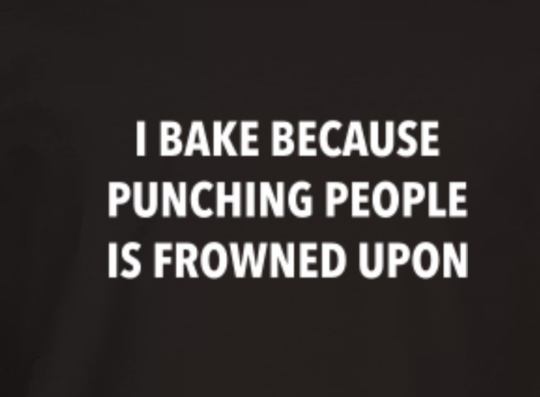 I Bake Because Punching People Is Frowned Upon